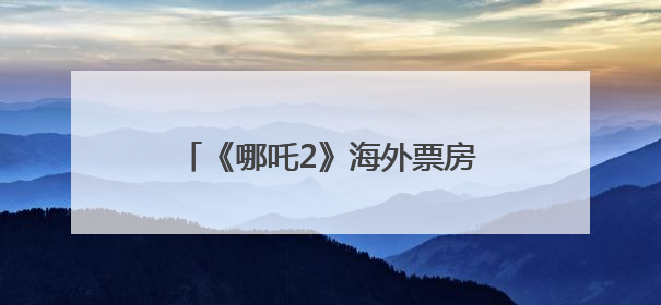 《哪吒2》海外票房将突破1亿美元！
