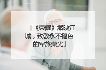《荣耀》燃映江城，致敬永不褪色的军旅荣光