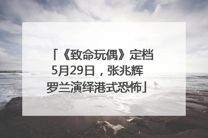 《致命玩偶》定档5月29日，张兆辉罗兰演绎港式恐怖