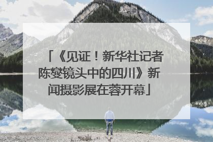 《见证！新华社记者陈燮镜头中的四川》新闻摄影展在蓉开幕