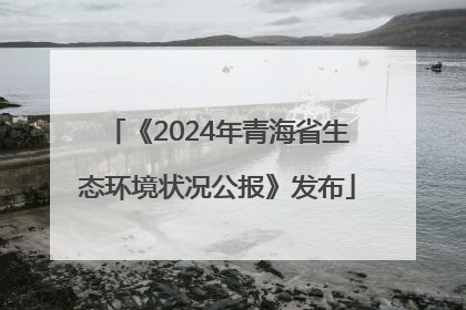 《2024年青海省生态环境状况公报》发布