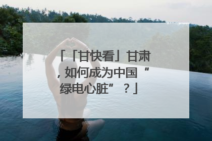 「甘快看」甘肃，如何成为中国“绿电心脏”？