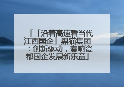 「沿着高速看当代江西国企」黑猫集团：创新驱动，奏响瓷都国企发展新乐章