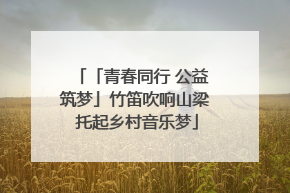 「青春同行 公益筑梦」竹笛吹响山梁 托起乡村音乐梦