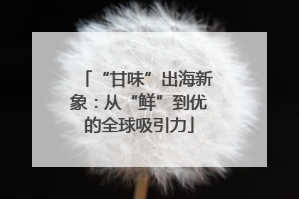 “甘味”出海新象：从“鲜”到优的全球吸引力
