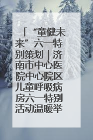 “童健未来”六一特别策划｜济南市中心医院中心院区儿童呼吸病房六一特别活动温暖举行
