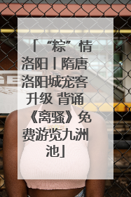 “粽”情洛阳丨隋唐洛阳城宠客升级 背诵《离骚》免费游览九洲池