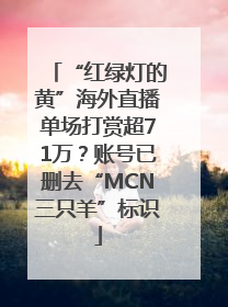 “红绿灯的黄”海外直播单场打赏超71万？账号已删去“MCN三只羊”标识