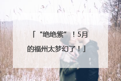 “绝绝紫”！5月的福州太梦幻了！