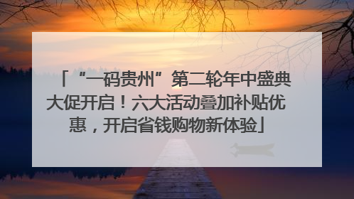 “一码贵州”第二轮年中盛典大促开启！六大活动叠加补贴优惠，开启省钱购物新体验