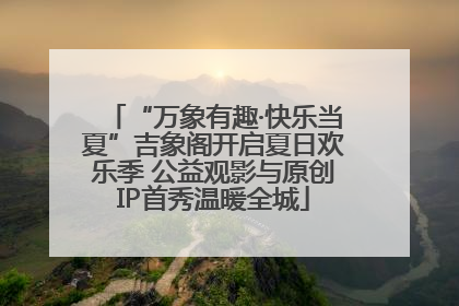 “万象有趣·快乐当夏”吉象阁开启夏日欢乐季 公益观影与原创IP首秀温暖全城