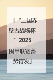 “三国赤壁古战场杯”2025围甲联赛蓄势待发