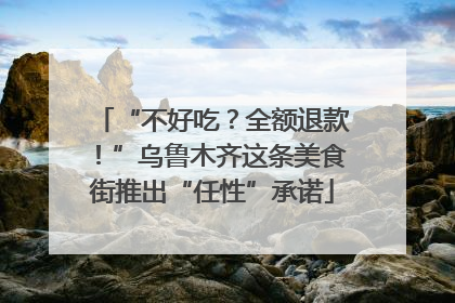 “不好吃？全额退款！”乌鲁木齐这条美食街推出“任性”承诺