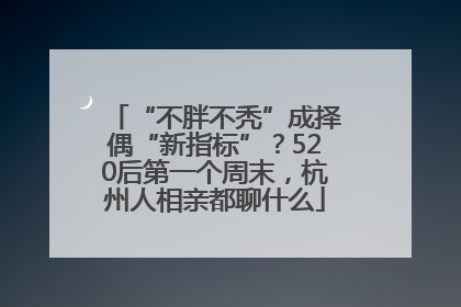 “不胖不秃”成择偶“新指标”？520后第一个周末，杭州人相亲都聊什么
