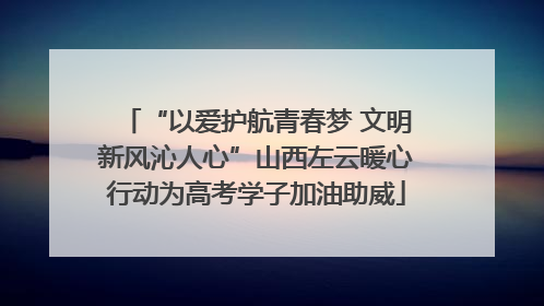 “以爱护航青春梦 文明新风沁人心”山西左云暖心行动为高考学子加油助威