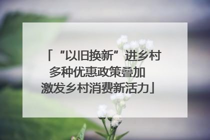 “以旧换新”进乡村 多种优惠政策叠加 激发乡村消费新活力