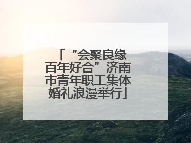 “会聚良缘 百年好合”济南市青年职工集体婚礼浪漫举行