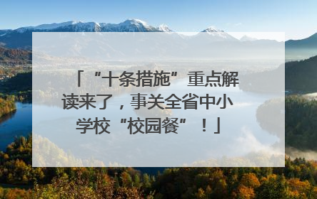 “十条措施”重点解读来了，事关全省中小学校“校园餐”！