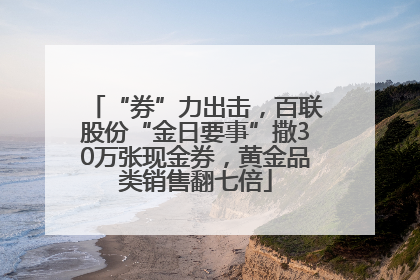 “券”力出击，百联股份“金日要事”撒30万张现金券，黄金品类销售翻七倍