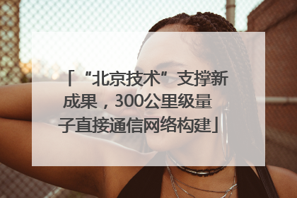 “北京技术”支撑新成果，300公里级量子直接通信网络构建