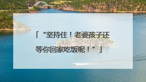“坚持住！老婆孩子还等你回家吃饭呢！”