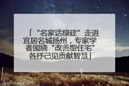 “名家话绿建”走进宜居名城扬州，专家学者围绕“改善型住宅”各抒己见贡献智慧