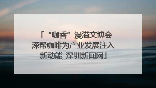 “咖香”漫溢文博会 深帮咖啡为产业发展注入新动能_深圳新闻网
