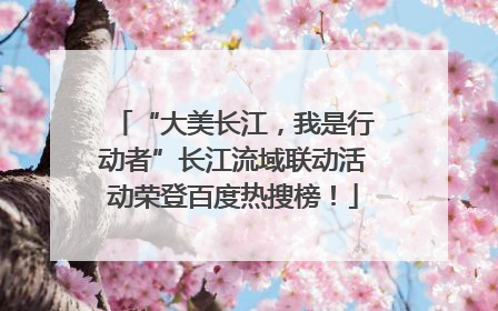 “大美长江，我是行动者”长江流域联动活动荣登百度热搜榜！