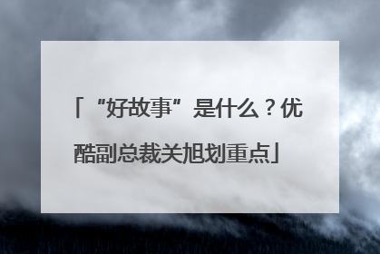 “好故事”是什么？优酷副总裁关旭划重点