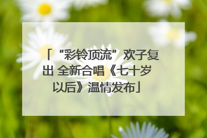 “彩铃顶流”欢子复出 全新合唱《七十岁以后》温情发布