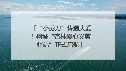 “小剪刀”传递大爱！柯城“杏林爱心义剪驿站”正式启航