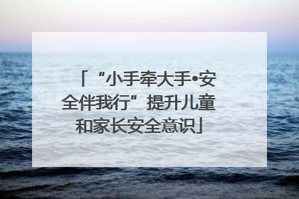 “小手牵大手•安全伴我行”提升儿童和家长安全意识