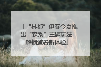 “林都”伊春今夏推出“森系”主题玩法 解锁避暑新体验