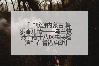 “歌游内蒙古 舞乐香江情——乌兰牧骑全港十八区惠民巡演”在香港启动