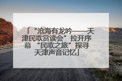 “沧海有龙吟——天津民歌赏读会”拉开序幕 “民歌之旅”探寻天津声音记忆