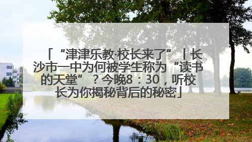 “津津乐教·校长来了”丨长沙市一中为何被学生称为“读书的天堂”？今晚8：30，听校长为你揭秘背后的秘密