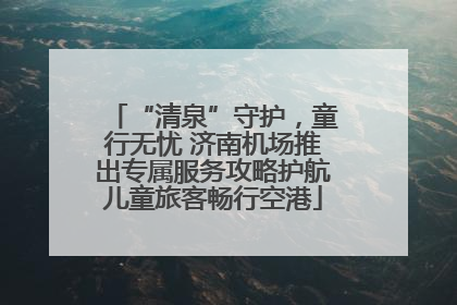 “清泉”守护，童行无忧 济南机场推出专属服务攻略护航儿童旅客畅行空港