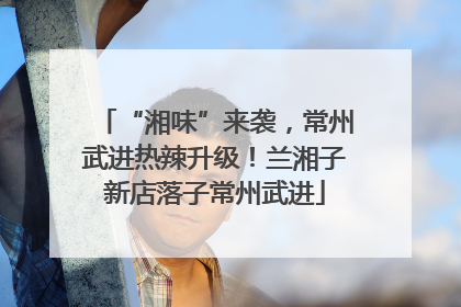 “湘味”来袭，常州武进热辣升级！兰湘子新店落子常州武进