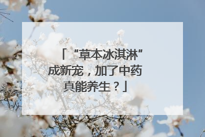 “草本冰淇淋”成新宠，加了中药真能养生？