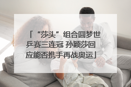 “莎头”组合圆梦世乒赛三连冠 孙颖莎回应能否携手再战奥运