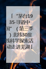 “茅台1935·寻道中国”（第三季）北纬30度线科学探索活动走进芜湖
