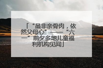“虽非亲骨肉，依然父母心”——“六一”前夕多地儿童福利机构见闻