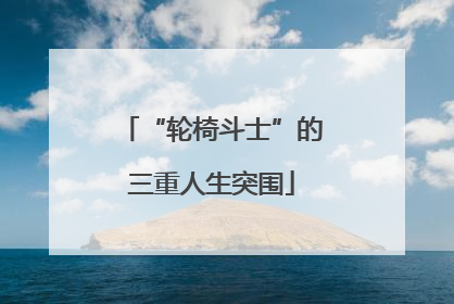 “轮椅斗士”的三重人生突围