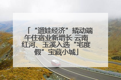 “遛娃经济”撬动端午住宿业新增长 云南红河、玉溪入选“宅度假”宝藏小城