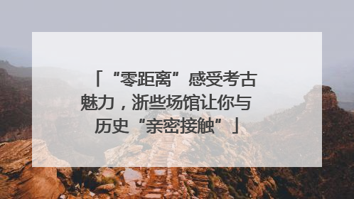 “零距离”感受考古魅力，浙些场馆让你与历史“亲密接触”