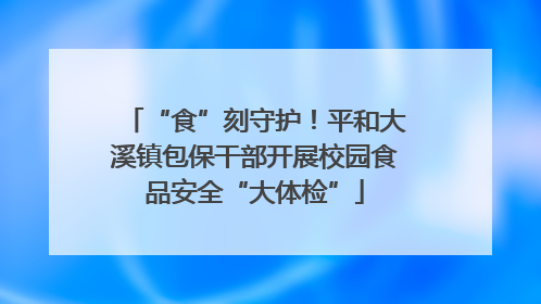 “食”刻守护！平和大溪镇包保干部开展校园食品安全“大体检”