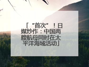“首次”！日媒炒作：中国两艘航母同时在太平洋海域活动