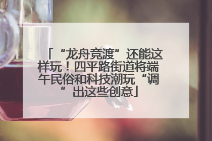 “龙舟竞渡”还能这样玩！四平路街道将端午民俗和科技潮玩“调”出这些创意