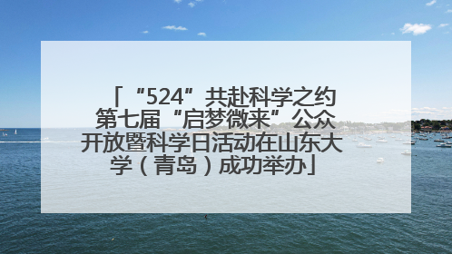 “524”共赴科学之约 第七届“启梦微来”公众开放暨科学日活动在山东大学（青岛）成功举办