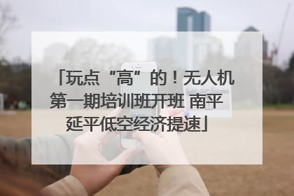 玩点“高”的！无人机第一期培训班开班 南平延平低空经济提速